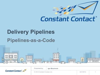Presented by :
Delivery Pipelines
Pipelines-as-a-Code
8/21/2014© 2014 Constant Contact, Inc. 1
Igor Moochnick
 