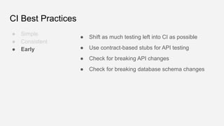CI Best Practices
● Simple
● Consistent
● Early
● Shift as much testing left into CI as possible
● Use contract-based stub...