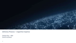 1
Delivery Process – Cognitive Express
Debajit Ray – IBM
Senior Architect
 