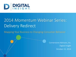 2014 Momentum Webinar Series:
Delivery Redirect
Mapping Your Business to Changing Consumer Behavior
Cornerstone Advisors, Inc.
Digital Insight
October 22, 2014
 