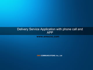 EMS COMMUNICATIONS. Inc., Ltd
www.emscnc.com
Delivery Service Application with phone call and
APP
 