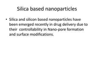Silica based nanoparticles
• Silica and silicon based nanoparticles have
been emerged recently in drug delivery due to
their controllability in Nano-pore formation
and surface modifications.
 