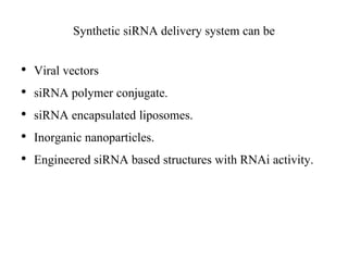 • Viral vectors
• siRNA polymer conjugate.
• siRNA encapsulated liposomes.
• Inorganic nanoparticles.
• Engineered siRNA based structures with RNAi activity.
Synthetic siRNA delivery system can be
 