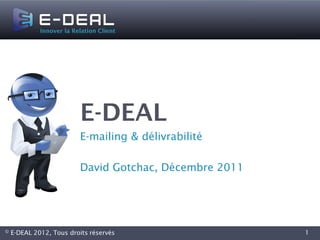 E-DEAL
                         E-mailing & délivrabilité

                         David Gotchac, Décembre 2011




©   E-DEAL 2012, Tous droits réservés                   1
 