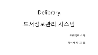 Delibrary
도서정보관리 시스템
프로젝트 소개
작성자 박 재 성
 