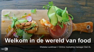 Welkom in de wereld van food
Wieteke Lankhaar // Online marketing manager Deli XL
 