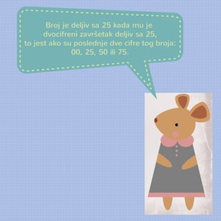 Broj je deljiv sa 25 kada mu je 
dvocifreni završetak deljiv sa 25, 
to jest ako su poslednje dve cifre tog broja: 
00, 25, 50 ili 75. 
 