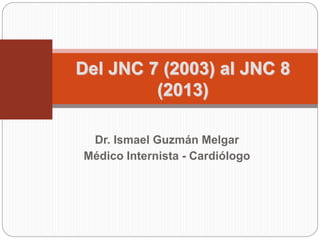 Dr. Ismael Guzmán Melgar
Médico Internista - Cardiólogo
Del JNC 7 (2003) al JNC 8
(2013)
 