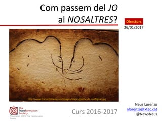 Curs 2016-2017
Neus Lorenzo
nlorenzo@xtec.cat
@NewsNeus
Com passem del JO
al NOSALTRES?
Presentation © 2016 The Transformation
Society
http://www.francethisway.com/images/places/grotte-de-rouffignac.jpg
Directors
26/01/2017
 