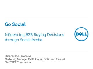 Go Social

Influencing B2B Buying Decisions
through Social Media



Zhanna Boguslavskaya
Marketing Manager Dell Ukraine, Baltic and Iceland
EM-EMEA Commercial
 