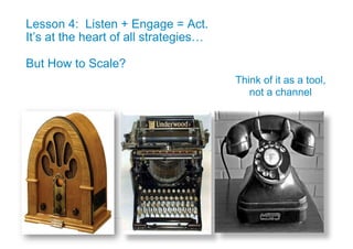 Lesson 4: Listen + Engage = Act.
It’s at the heart of all strategies…

But How to Scale?
                                       Think of it as a tool,
                                          not a channel




                                                Global Marketing
 