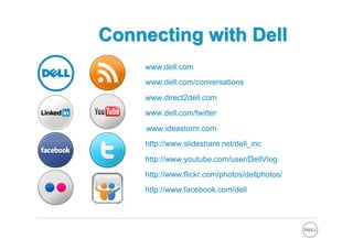 www.dell.com
www.dell.com/conversations

www.direct2dell.com
www.dell.com/twitter
www.ideastorm.com
http://www.slideshare.net/dell_inc

http://www.youtube.com/user/DellVlog
http://www.flickr.com/photos/dellphotos/
http://www.facebook.com/dell
 