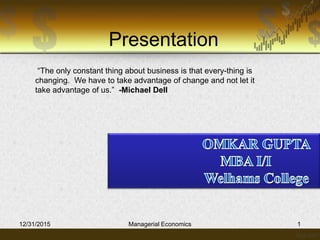 Presentation
12/31/2015 Managerial Economics 1
“The only constant thing about business is that every-thing is
changing. We have to take advantage of change and not let it
take advantage of us.” -Michael Dell
 