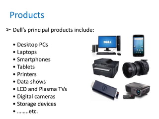 Products
➢ Dell’s principal products include:
• Desktop PCs
• Laptops
• Smartphones
• Tablets
• Printers
• Data shows
• LCD and Plasma TVs
• Digital cameras
• Storage devices
• ……..etc.