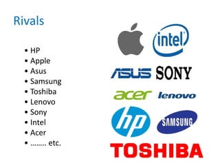 Rivals
• HP
• Apple
• Asus
• Samsung
• Toshiba
• Lenovo
• Sony
• Intel
• Acer
• …….. etc.