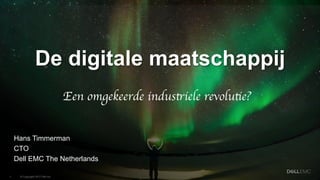 1
© Copyright 2017 Dell Inc.1
De digitale maatschappij
Hans Timmerman
CTO
Dell EMC The Netherlands
Een omgekeerde industriele revolutie?
 