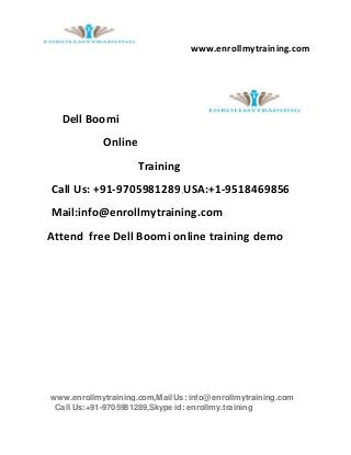 www.enrollmytraining.com
www.enrollmytraining.com,Mail Us: info@enrollmytraining.com
Call Us:+91-9705981289,Skype id: enrollmy.training
Dell Boomi
Online
Training
Call Us: +91-9705981289,USA:+1-9518469856
Mail:info@enrollmytraining.com
Attend free Dell Boomi online training demo
 