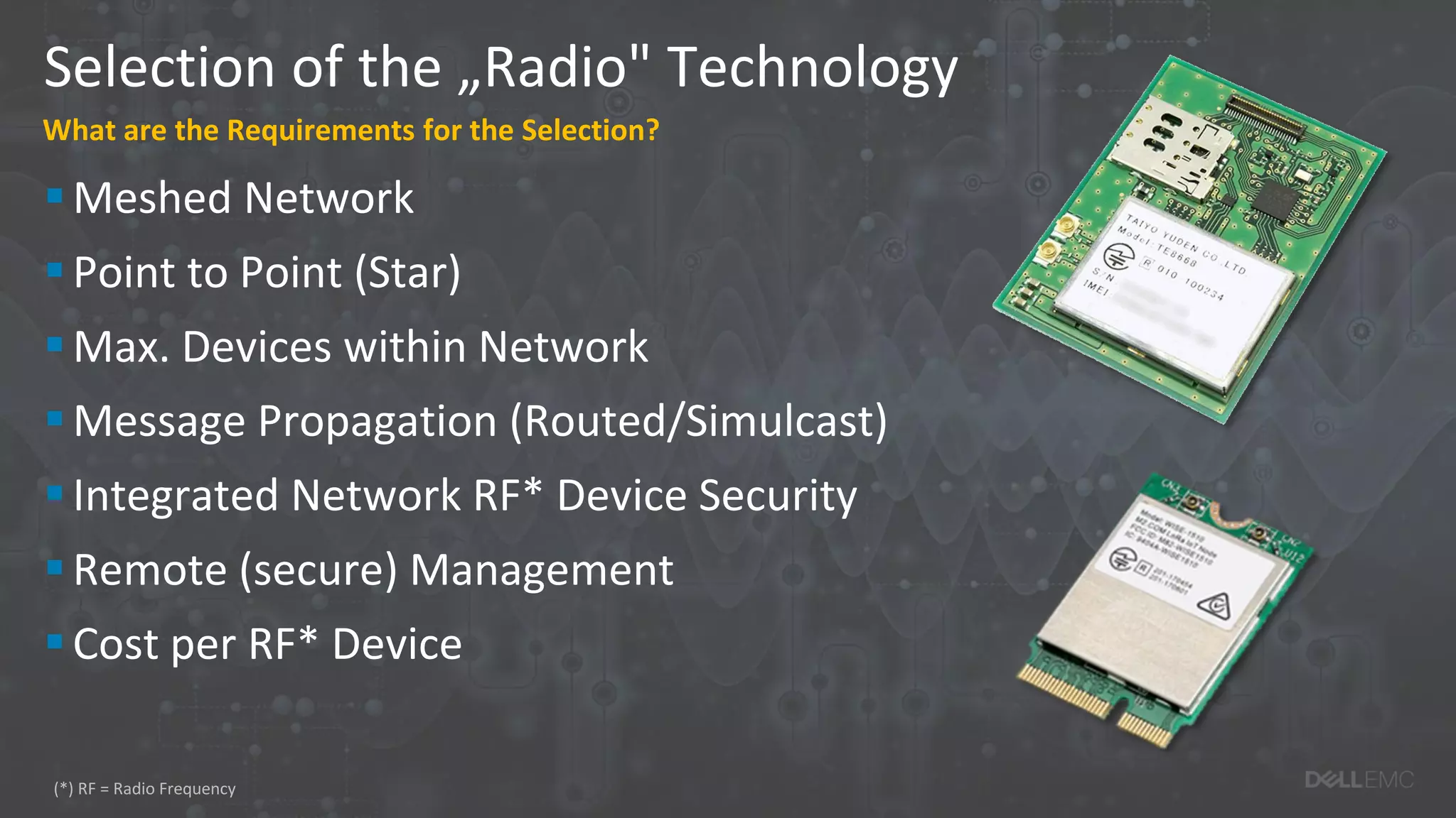 Selection of the „Radio" Technology
What are the Requirements for the Selection?
Meshed Network
Point to Point (Star)
Max. Devices within Network
Message Propagation (Routed/Simulcast)
Integrated Network RF* Device Security
Remote (secure) Management
Cost per RF* Device
(*) RF = Radio Frequency
 