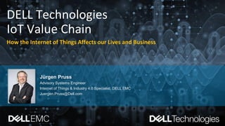 DELL Technologies
IoT Value Chain
How the Internet of Things Affects our Lives and Business
Jürgen Pruss
Advisory Systems Engineer
Internet of Things & Industry 4.0 Specialist, DELL EMC
Juergen.Pruss@Dell.com
 