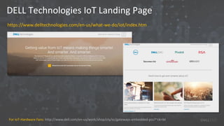 DELL Technologies IoT Landing Page
https://www.delltechnologies.com/en-us/what-we-do/iot/index.htm
For IoT-Hardware Fans: http://www.dell.com/en-us/work/shop/cty/sc/gateways-embedded-pcs?~ck=bt
 