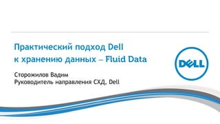 Практический подход Dell
к хранению данных ‒ Fluid Data
Сторожилов Вадим
Руководитель направления СХД, Dell
 