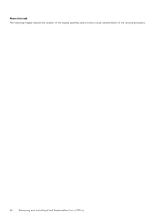 About this task
The following images indicate the location of the display assembly and provide a visual representation of the removal procedure.
56 Removing and installing Field Replaceable Units (FRUs)
 