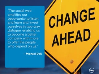“The social web
amplifies our
opportunity to listen
and learn and invest
ourselves in two-way
dialogue, enabling us
to become a better
company with more
to offer the people
who depend on us.”

          – Michael Dell




                           Global Marketing
 