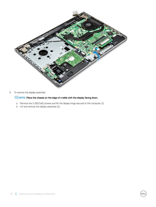 5 To remove the display assembly:
NOTE: Place the chassis on the edge of a table with the display facing down.
a Remove the 3 (M2.5x8) screws and lift the display hinge secured to the computer [1].
b Lift and remove the display assembly [2].
40 Removing and installing components
 