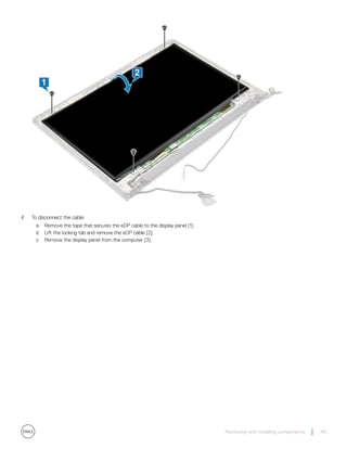 4 To disconnect the cable:
a Remove the tape that secures the eDP cable to the display panel [1].
b Lift the locking tab and remove the eDP cable [2].
c Remove the display panel from the computer [3].
Removing and installing components 45
 