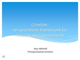 Crowbar:
An operations framework for
 Cloud Scale Environments

              Joey Jablonski
       Principal Solution Architect
 