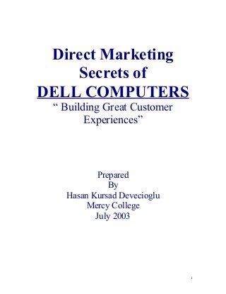 Direct Marketing
Secrets of
DELL COMPUTERS
“ Building Great Customer
Experiences”

Prepared
By
Hasan Kursad Devecioglu
Mercy College
July 2003

1

 
