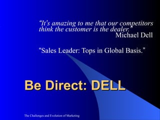 “It’s amazing to me that our competitors
          think the customer is the dealer.”
                                     Michael Dell

          “Sales Leader: Tops in Global Basis.”




Be Direct: DELL

The Challenges and Evolution of Marketing
 