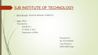 SJB INSTITUTE OF TECHNOLOGY
• Sub with code : Research Methods (14MBA23)
• Topic: DELL
Presented by:
GOURAV J
2nd SEM,’A’ SEC,
Department of MBA
Presented To:
Mr. SANTHOSH
Asso Professor
SJBIT,MBA Dept..
 