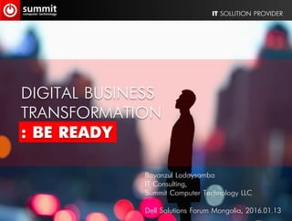 DIGITAL BUSINESS
TRANSFORMATION
: BE READY
IT SOLUTION PROVIDER
Bayanzul Lodoysamba
IT Consulting,
Summit Computer Technology LLC
Dell Solutions Forum Mongolia, 2016.01.13
 