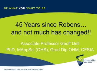 45 Years since Robens…
and not much has changed!!
Associate Professor Geoff Dell
PhD, MAppSci (OHS), Grad Dip OHM, CFSIA
 