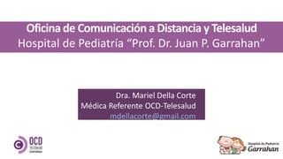 Dra. Mariel Della Corte
Médica Referente OCD-Telesalud
mdellacorte@gmail.com
Oficina de Comunicacióna Distancia y Telesalud
Hospital de Pediatría “Prof. Dr. Juan P. Garrahan”
 