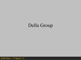 Della Group
GTM Pitch – 7th March ‘17
 