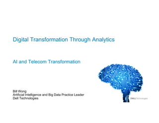1
Digital Transformation Through Analytics
AI and Telecom Transformation
Bill Wong
Artificial Intelligence and Big Data Practice Leader
Dell Technologies
 