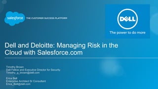 Dell and Deloitte: Managing Risk in the
Cloud with Salesforce.com
​Erica Bell
​Enterprise Architect Sr Consultant
​Erica_Bell@dell.com
​Timothy Brown
​Dell Fellow and Executive Director for Security
​Timothy_g_brown@dell.com
 