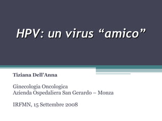 HPV: un virus “amico” Tiziana Dell’Anna Ginecologia Oncologica Azienda Ospedaliera San Gerardo – Monza IRFMN, 15 Settembre 2008 