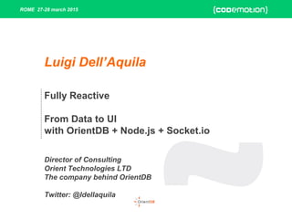 ROME 27-28 march 2015
Fully Reactive
From Data to UI
with OrientDB + Node.js + Socket.io
Director of Consulting
Orient Technologies LTD
The company behind OrientDB
Twitter: @ldellaquila
Luigi Dell’Aquila
 