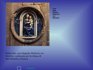 Luca
                                       della
                                       Robbia:
                                       Madonna
                                       con
                                       Bambino




Nella foto, una elegante Madonna con
Bambino, realizzata per la chiesa di
San Michele a Firenze



                   -indietro-
 