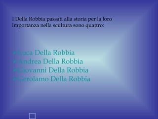 I Della Robbia passati alla storia per la loro
importanza nella scultura sono quattro:




Luca Della Robbia
Andrea Della Robbia
Giovanni Della Robbia
Gerolamo Della Robbia
 