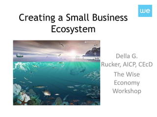 Creating a Small Business
       Ecosystem

                       Della G.
                  Rucker, AICP, CEcD
                      The Wise
                      Economy
                     Workshop
 