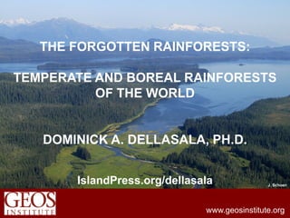 THE FORGOTTEN RAINFORESTS:

TEMPERATE AND BOREAL RAINFORESTS
          OF THE WORLD


   DOMINICK A. DELLASALA, PH.D.


       IslandPress.org/dellasala              J. Schoen




                              www.geosinstitute.org
 