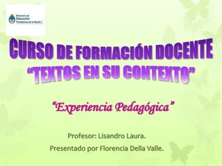 Profesor: Lisandro Laura.
Presentado por Florencia Della Valle.
“Experiencia Pedagógica”
 