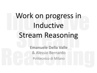 Inductive
Stream
Reasoning
Work on progress in
Inductive
Stream Reasoning
Emanuele Della Valle
& Alessio Bernardo
Politecnico di Milano
 