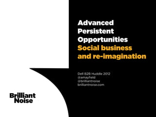 Advanced
Persistent
Opportunities
Social business
and re-imagination

Dell B2B Huddle 2012
@amayﬁeld
@brilliantnoise
brill...