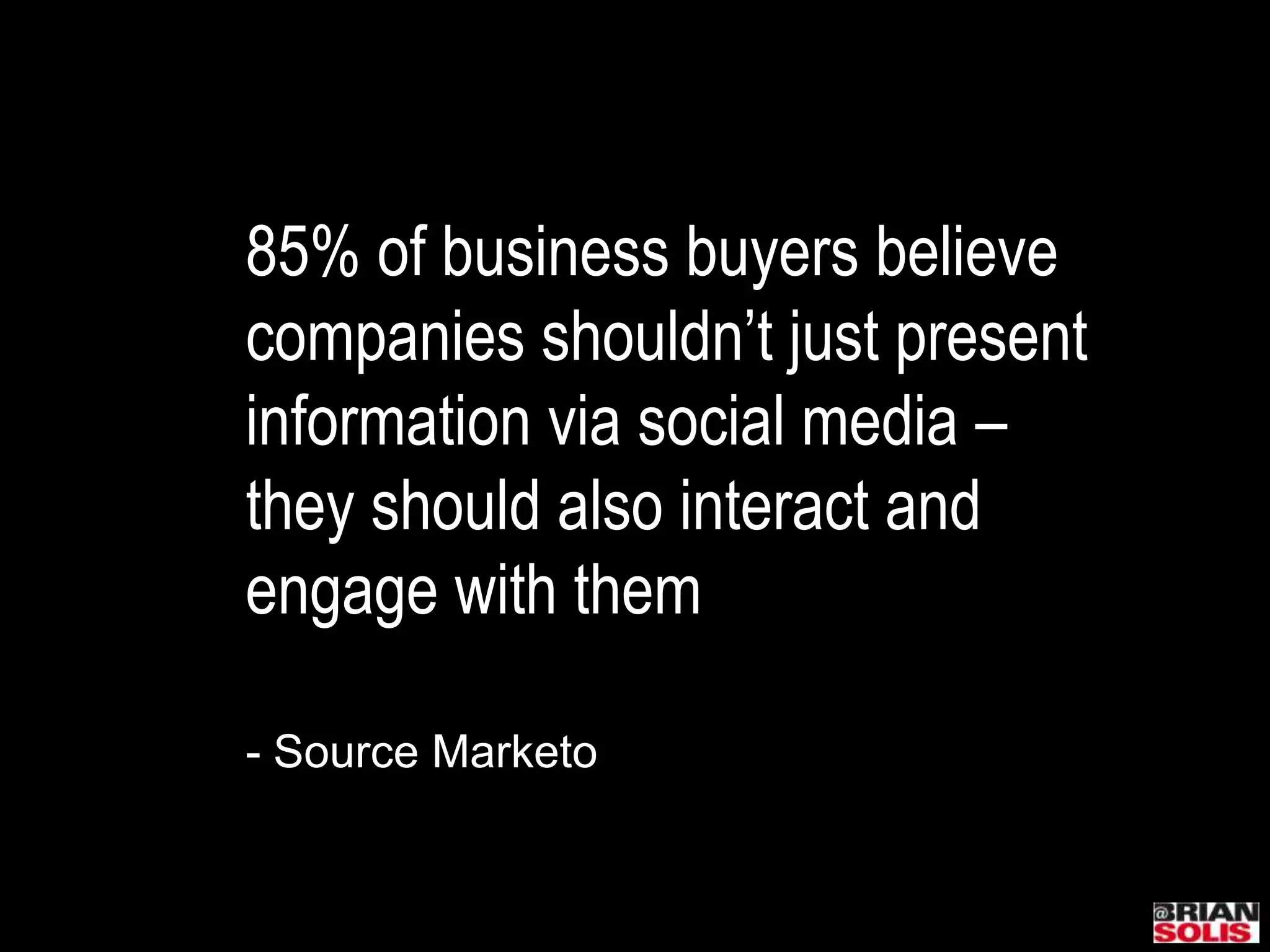 85% of business buyers believe companies shouldn’t just present information via social media – they should also interact and engage with them- Source Marketo