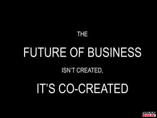 THEFUTURE OF BUSINESSISN’T CREATED,IT’S CO-CREATED